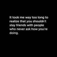 a black and white photo with the words, it took me way too long to realizing that you shouldn't stay friends with people who never ask how you're doing