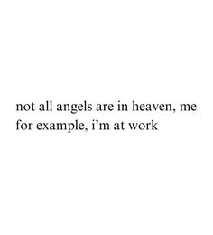 an image with the words not all angels are in heaven, me for example, i'm at work