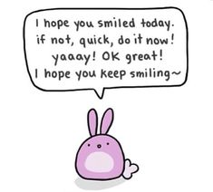 a cartoon rabbit with a speech bubble saying i hope you smiled today if not, quick, do it now yaaaay ok great i hope you keep smiling