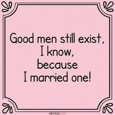 a pink square with the words good men still exit, i know, because i married one