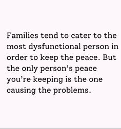 a quote on the topic families tend to cater to the most dysfunctional person in order to keep the peace but the only person's peace you'reeping is the one causing the problems