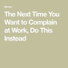 the next time you want to complain at work, do this instead