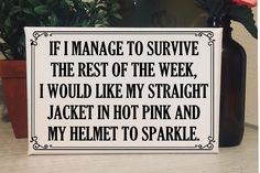 a sign that says if i manage to survive the rest of the week, i would like my straight jacket in hot pink and my helmet to sparkle