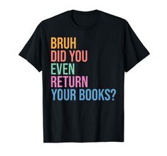 a black t - shirt with the words bruh did you even return your books?