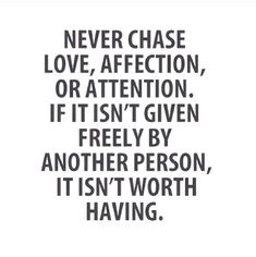 a quote that says never chase love affection or attention if it isn't given freely, another person, it isn't worth having