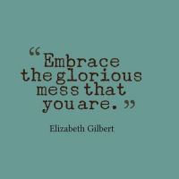 a quote from elizabeth gilbert on embrace the glorious mess that you're meant to be