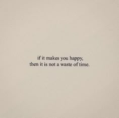 the words if it makes you happy, then it is not a waste of time