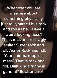 an image of a woman with her face close to the camera text reads, whenever you are insecre about something physically just tell yourself it is rock and roll as well