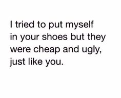 the words i tried to put my self in your shoes but they were cheap and ugly, just like you