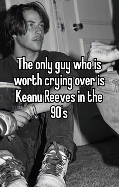 the only guy who is worth crying over is kanu reves in the 90's