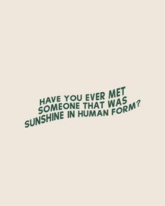 a quote that says have you ever met someone that was sunshine in human form?