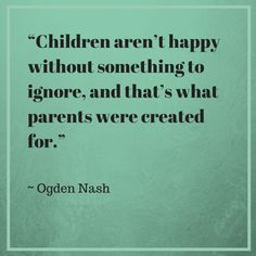 the quote children aren't happy without something to ignore and that's what parents were created for