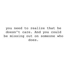 a quote that reads, you need to really relize that he doesn't care and you could be missing out on someone who does