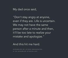 a quote that reads, my dad once said, don't stay angry at anyone even if they are life is uncertain