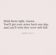 a quote that reads hold them right, mama you'll get your arms back one day and you'll wish they were still full