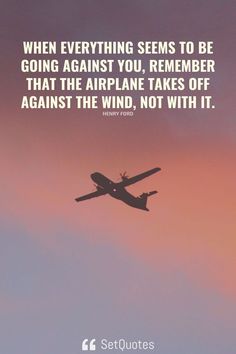 When everything seems to be going against you, remember that the airplane takes off against the wind, not with it. – Henry Ford Plane Quotes, Airplane Quotes, Travel Love Quotes, Imagination Quotes