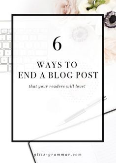 the text 6 ways to end a blog post that your readers will love on top of a desk