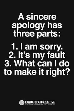 a black and white poster with the words,'a sincere apoloy has three parts 1 i am sorry 2 it's my fault 3 what can i do to make it right?