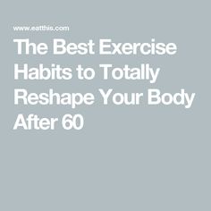 The Best Exercise Habits to Totally Reshape Your Body After 60 Medical, Mindfulness, Good Things