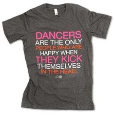 a t - shirt that says dancers are the only people who are happy when they kick themselves in the head