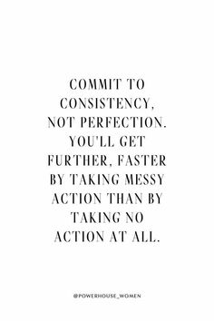 a quote that says commit to constiency, not perfectionion, you'll get further faster by taking messy action than by taking no action at all