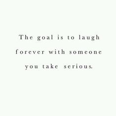 the goal is to laugh forever with someone you take serious