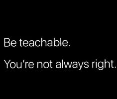 a black and white photo with the words be teachable you're not always right