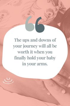 the up and downs of your journey will all be worth it when you finally hold your baby in your arms