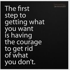 the first step to getting what you want is having the courage to get rid of what you don't