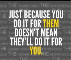 a quote that reads, just because you do it for them doesn't mean they'll do it for you