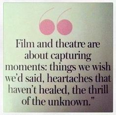 a quote on film and theatre about capturing moments things we wish we'd said, heartaches that haven't healed, the thrill of the unknown