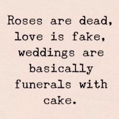 the words roses are dead, love is fake, wedding are basically funerals with cake