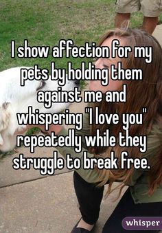 a woman is petting a dog on the nose and it says i show affection for my pets by holding them against me and whispering i love you repeated while they struggle to break free