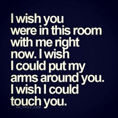 i wish you were in this room with me right now, i wish i could put my arms around you