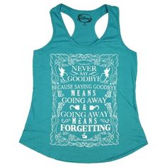 This turquoise racerback tank from Disney's Peter Pan features a front printed text design that reads " Never Say Goodbye Because Saying Goodbye Means Going Away and Going Away Means Forgetting". This tank is made of 100% Cotton and is tagless for added comfort. This is a great tank and is sure to be a favorite of any Peter Pan fan. Color: Blue.  Gender: female.  Age Group: adult. Peter Pan Outfit, Tang Top, Never Say Goodbye, Disney Tanks, Girls Tank Top, Diy Disney Shirts, Womens Disney Shirts, Tanktop Girl, Shirts For Teens