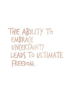 the ability to embrace uncertainly leads to ultimate freedom