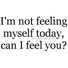 the words i'm not feeling my self today, can i feel you?