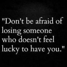 a black and white photo with the words don't be afraid of losing someone who doesn't feel lucky to have you