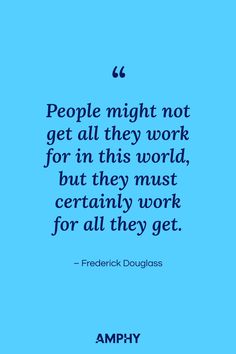 “People might not get all they work for in this world, but they must certainly work for all they get.” – Frederick Douglass Frederick Douglass