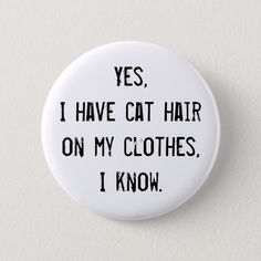 a button that says yes i have cat hair on my clothes, i know