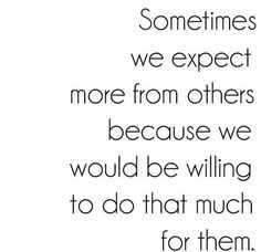 a quote that says sometimes we expect more from others because we would be willing to do that much for them