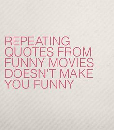 a quote that says, repeating quotes from funny movies doesn't make you funny