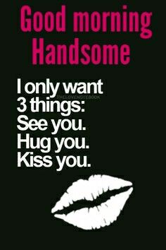 a black and white poster with the words good morning handsome, i only want 3 things see you hug you kiss you