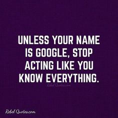 a quote that says unless your name is google, stop acting like you know everything