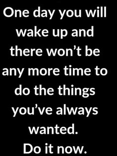 a black and white photo with the words one day you will wake up and there won't be any more time to do the things you've