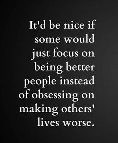 a black and white photo with the words it'd be nice if some would just focus on being better people instead of obsesing on making others lives worse