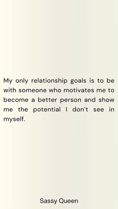 a quote from sassy queen that says, my only relationship goals is to be with someone who motivates me to become a better person and show me the potential i don't