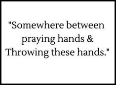 a quote with the words somewhere between praying hands and throwing these hands on it's side