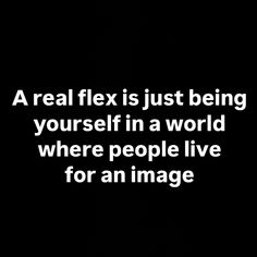 a real flex is just being yourself in a world where people live for an image