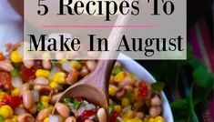 a white bowl filled with beans and corn next to a wooden spoon that says 5 recipes to make in august